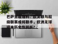乐鱼体育app-巴萨主席爆料：欧足联与超级联赛或将联手，欧洲足球迎来历史性转折？的简单介绍