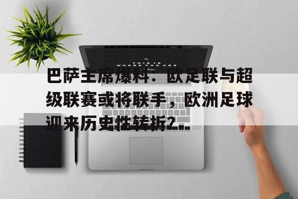巴萨主席爆料：欧足联与超级联赛或将联手，欧洲足球迎来历史性转折？的简单介绍