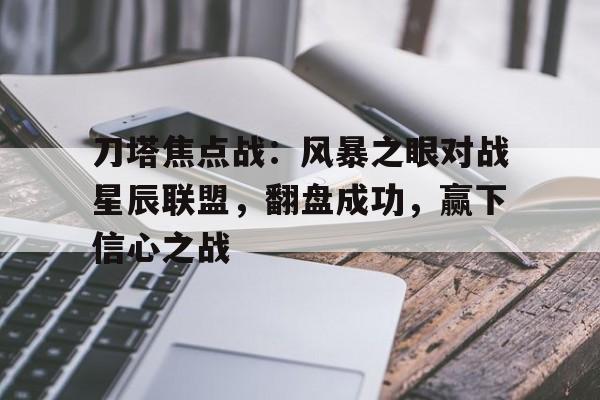 关于刀塔焦点战：风暴之眼对战星辰联盟，翻盘成功，赢下信心之战的信息