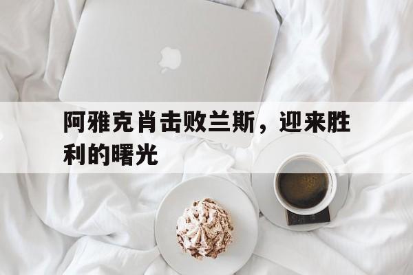 关于阿雅克肖击败兰斯，迎来胜利的曙光的信息
